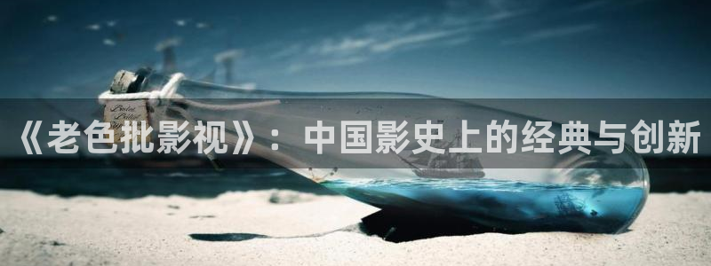 秋霞伦理影院在线观看：《老色批影视》：中国影史上的经典与创新